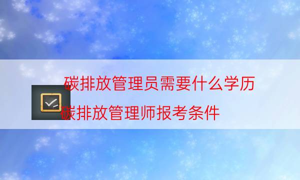 碳排放管理员需要什么学历（碳排放管理师报考条件）