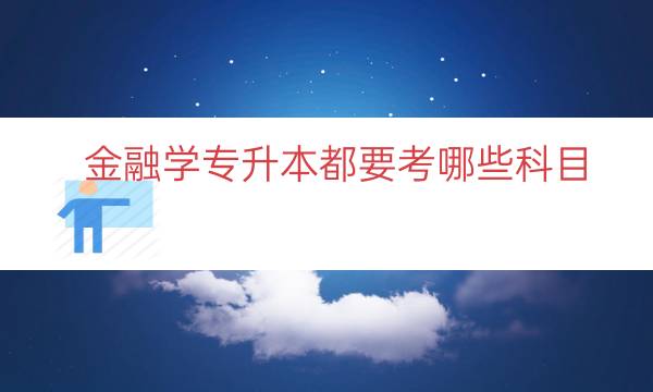 金融学专升本都要考哪些科目（金融专升本考试科目一览）