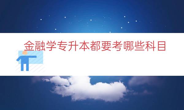 金融学专升本都要考哪些科目（金融专升本考试科目一览）