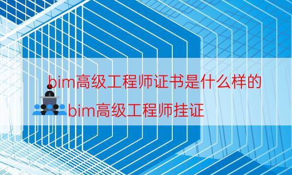 bim高级工程师证书是什么样的（bim高级工程师挂证）