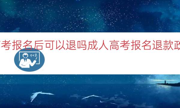 成人高考报名后可以退吗（成人高考报名退款政策解读）