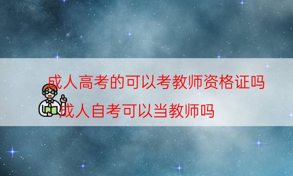 成人高考的可以考教师资格证吗（成人自考可以当教师吗）