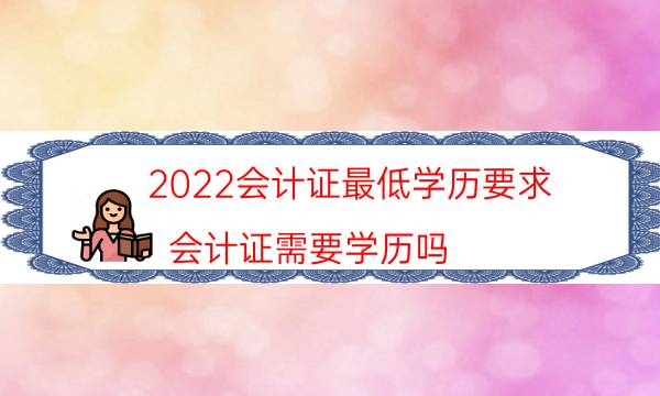 2022会计证最低学历要求（会计证需要学历吗）