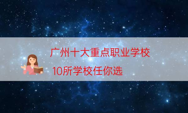 广州十大重点职业学校：10所学校任你选，它是全国唯一