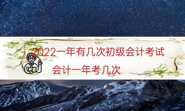 2022一年有几次初级会计考试（会计一年考几次）