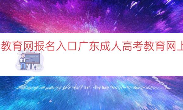 广东成人高考教育网报名入口（广东成人高考教育网上报名入口指南）