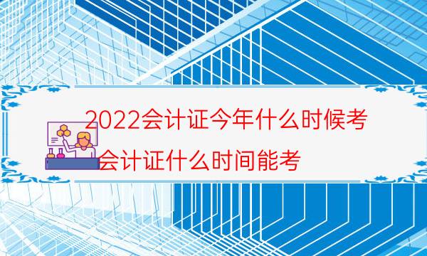 2022会计证今年什么时候考（会计证什么时间能考）