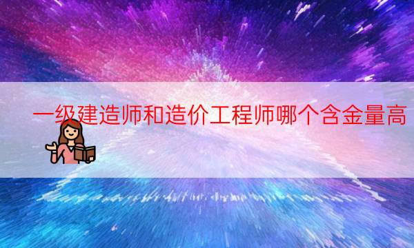  一级建造师和造价工程师哪个含金量高？ 