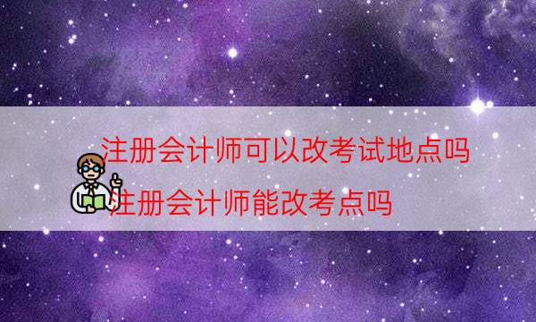 注册会计师可以改考试地点吗（注册会计师能改考点吗）