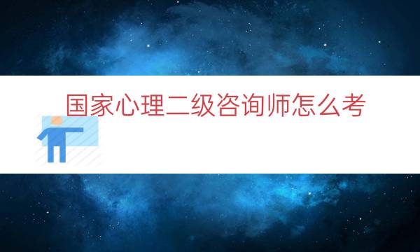 国家心理二级咨询师怎么考（二级心理咨询师厉害吗）