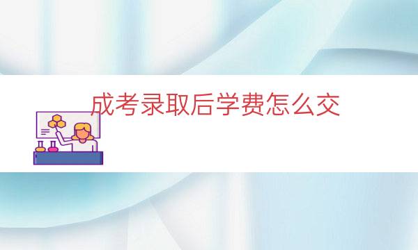 成考录取后学费怎么交（成考学费怎么交给学校）