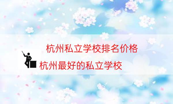 杭州私立学校排名价格，杭州最好的私立学校(附2023年最新排行榜前十名单)