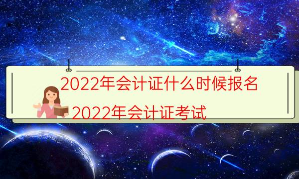 2022年会计证什么时候报名（2022年会计证考试）