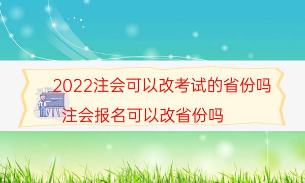 2022注会可以改考试的省份吗（注会报名可以改省份吗）