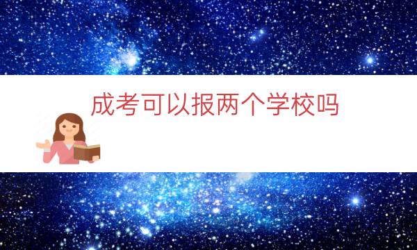 成考可以报两个学校吗（成人高考一次可以报几个学校）