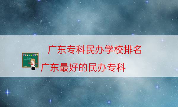 廣東?？泼褶k學校排名，廣東最好的民辦?？?附2022年最新排行榜前十名單)