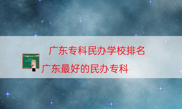 广东专科民办学校排名，广东最好的民办专科(附2022年最新排行榜前十名单)