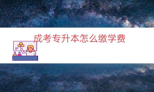 成考专升本怎么缴学费（成考学费是怎么规定的）