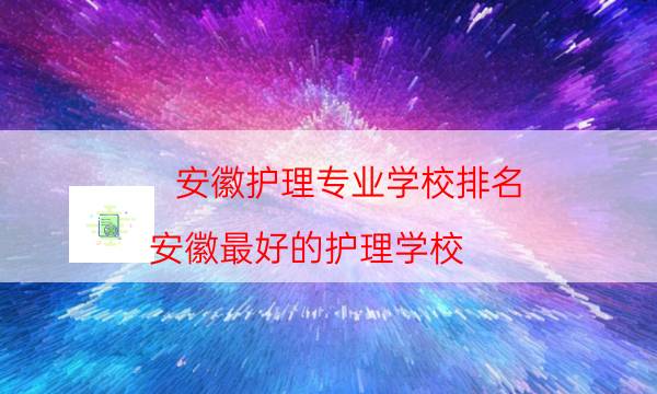 安徽护理专业学校排名（安徽最好的护理学校）