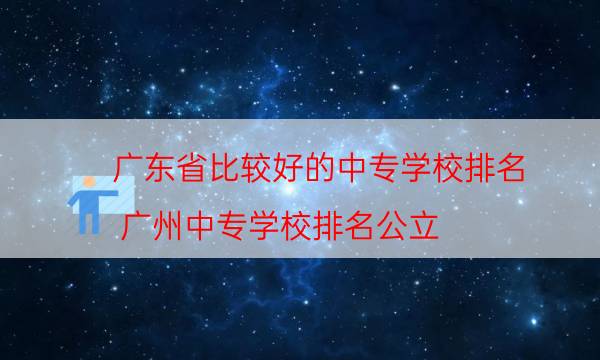 广东省比较好的中专学校排名（广州中专学校排名公立）