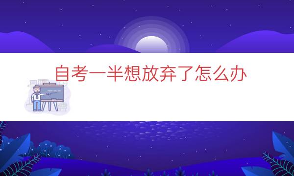 自考一半想放弃了怎么办（自考中途放弃了还能继续读吗）