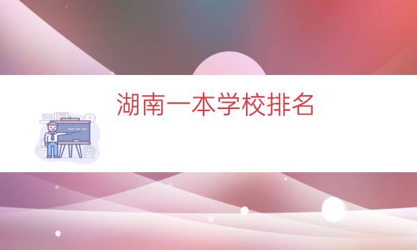 湖南一本学校排名，湖南省大学排名一览表(附2023年最新排行榜前十名单)