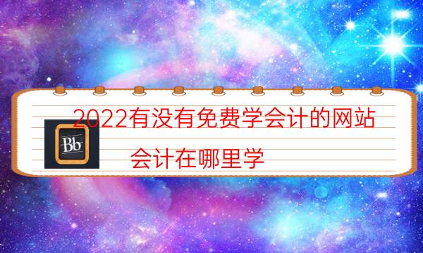 2022有没有免费学会计的网站（会计在哪里学）