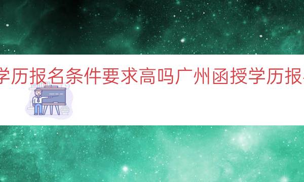 广州函授学历报名条件要求高吗（广州函授学历报名条件分析）