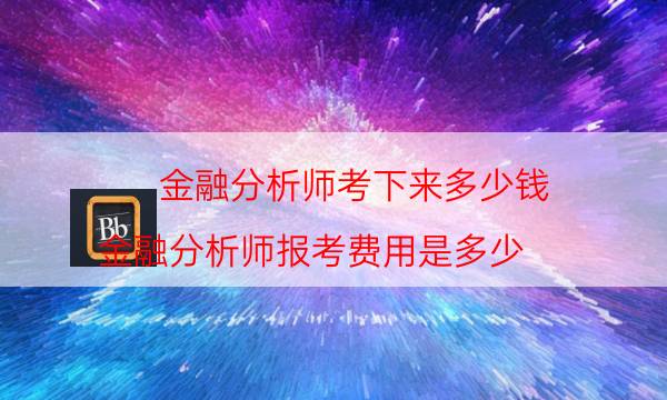 金融分析师考下来多少钱（金融分析师报考费用是多少）