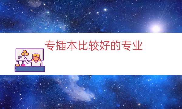 专插本比较好的专业（专插本哪个专业好学）