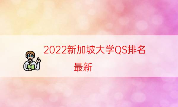 2022新加坡大学QS排名(最新)-2022QS新加坡大学排名一览表