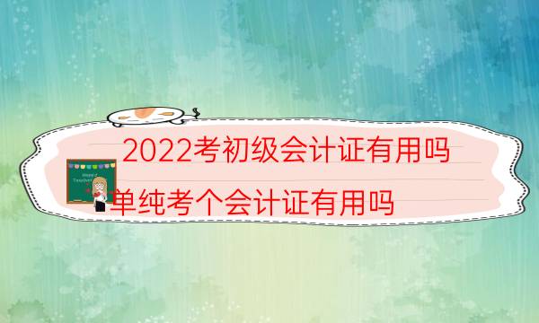 2022考初级会计证有用吗（单纯考个会计证有用吗）