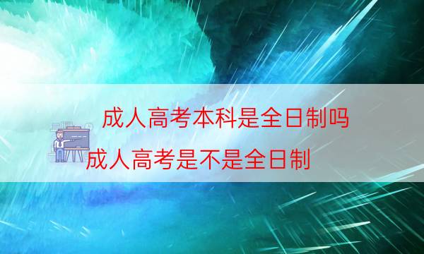 成人高考本科是全日制吗（成人高考是不是全日制）