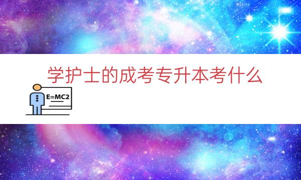 学护士的成考专升本考什么（专科护士怎么考专升本）