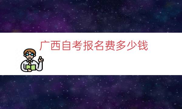 广西自考报名费多少钱（广西成人自考学费价目表）