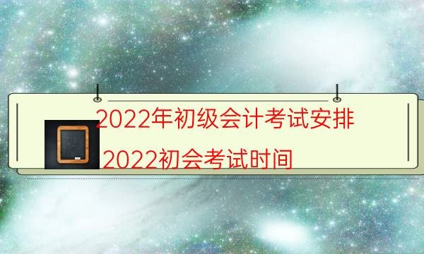 2022年初级会计考试安排（2022初会考试时间）