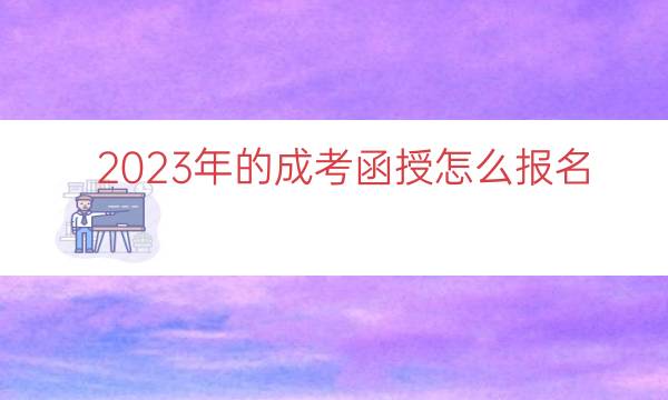 023年的成考函授怎么报名（成考怎么报名）"