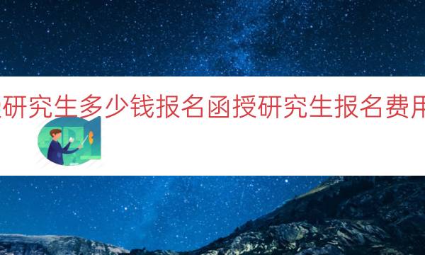 函授研究生多少钱报名（函授研究生报名费用说明）