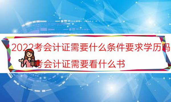 2022考会计证需要什么条件要求学历吗（考会计证需要看什么书）