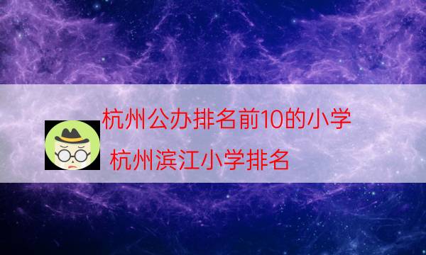 杭州公办排名前10的小学（杭州滨江小学排名）