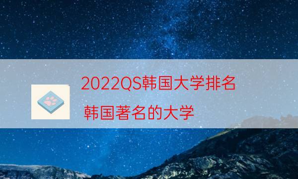 2022QS韩国大学排名 韩国著名的大学