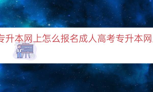 成人高考专升本网上怎么报名（成人高考专升本网上报名步骤）