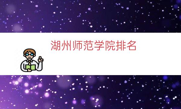 湖州师范学院排名，湖州师范学院什么档次(附2023年最新排行榜前十名单)