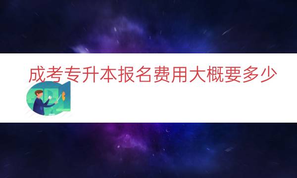 成考专升本报名费用大概要多少