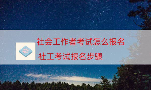 社会工作者考试怎么报名（社工考试报名步骤）