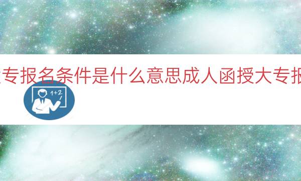 成人函授大专报名条件是什么意思（成人函授大专报名条件解释）