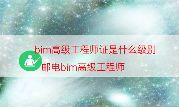 bim高级工程师证是什么级别（邮电bim高级工程师）