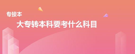 大专转本科要考什么科目（专转本必考的三门科目详解)