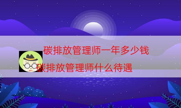 碳排放管理师一年多少钱（碳排放管理师什么待遇）