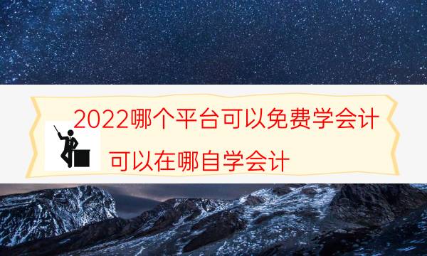 2022哪个平台可以免费学会计（可以在哪自学会计）